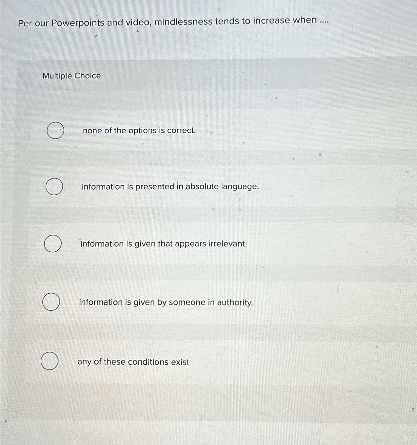  Per our Powerpoints and video, mindlessness tends to increase when ....