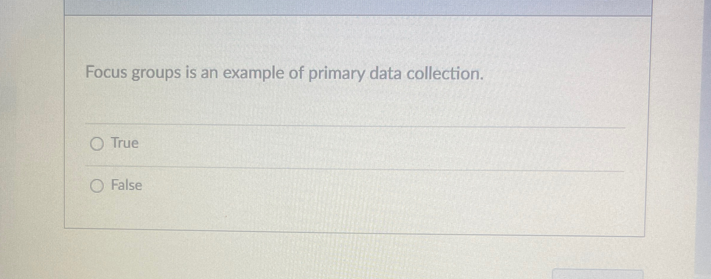  Focus groups is an example of primary data collection. True False