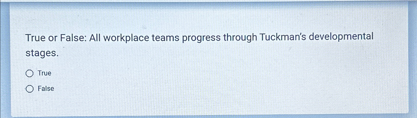  True or False: All workplace teams progress through Tuckman's developmental stages.