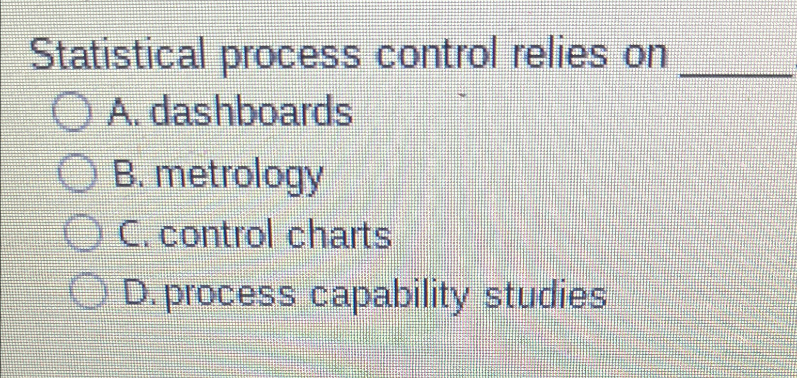  Statistical process control relies on A. dashboards B. metrology C. control