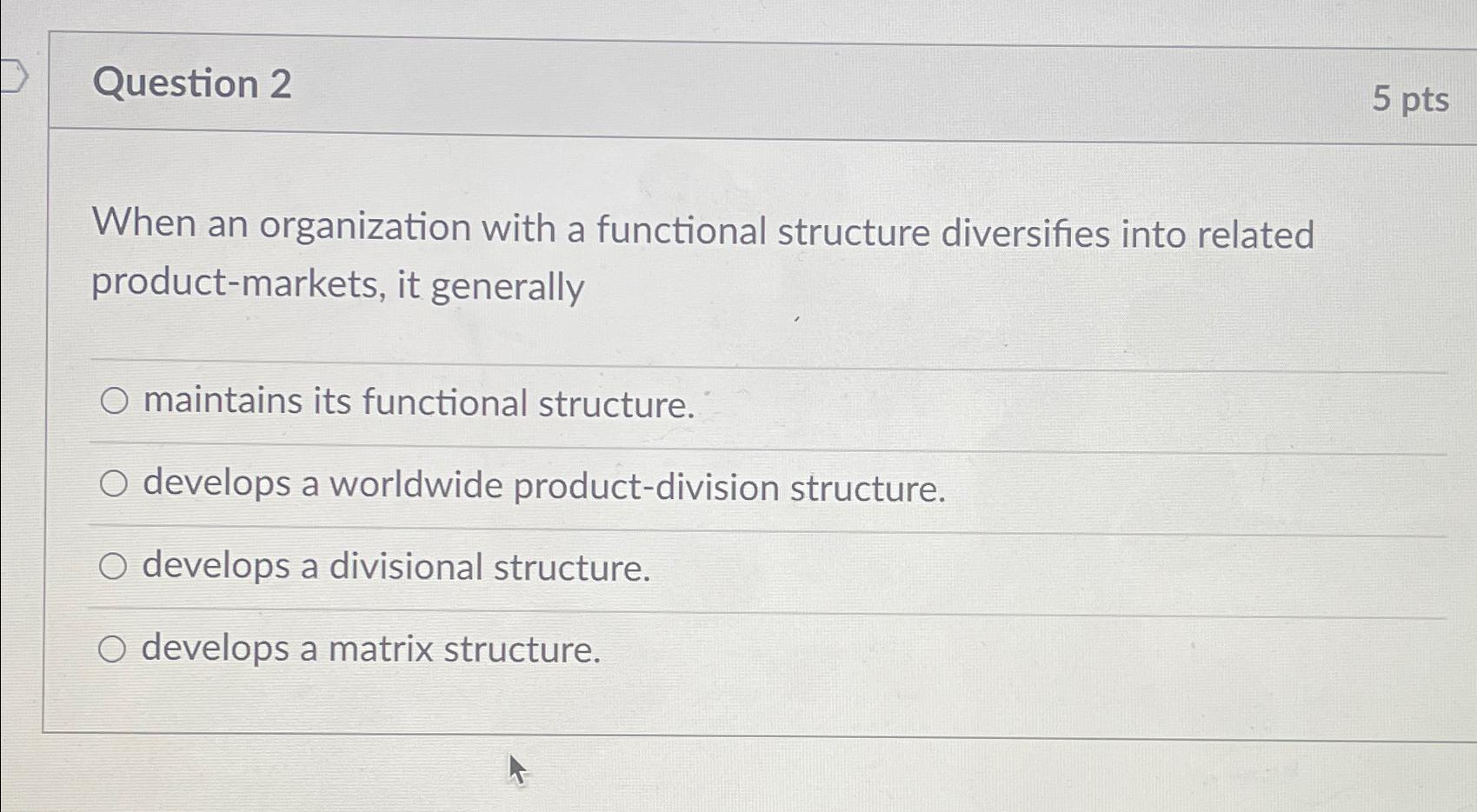  Question 2 5 pts When an organization with a functional structure