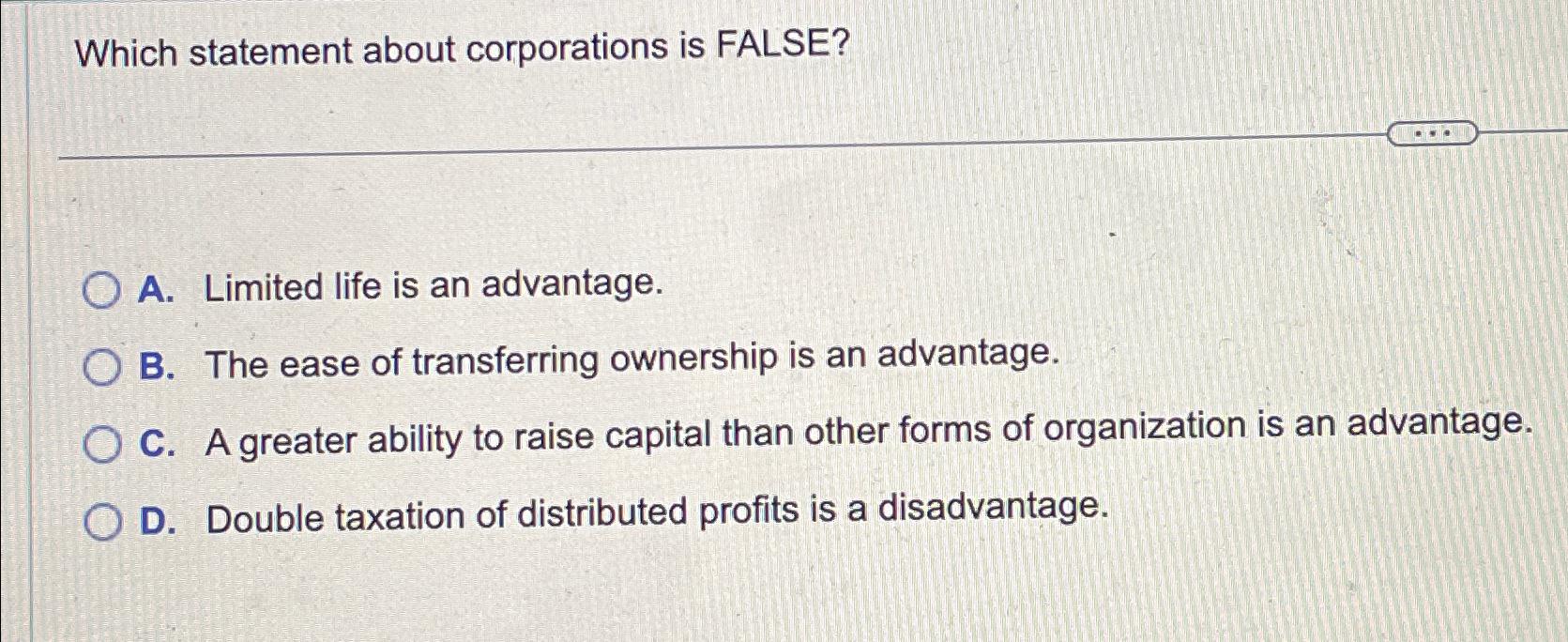  Which statement about corporations is FALSE? A. Limited life is an