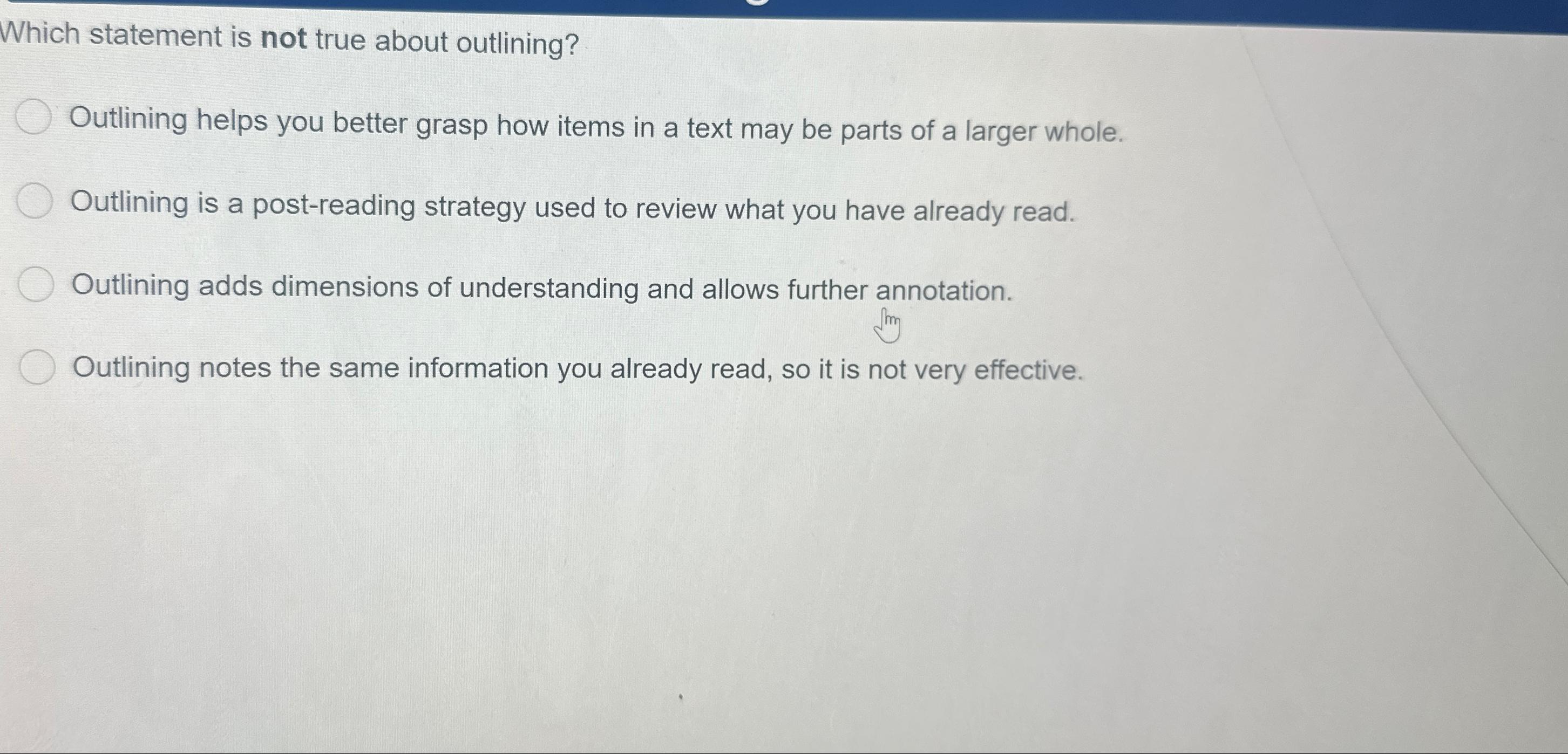  Which statement is not true about outlining? Outlining helps you better