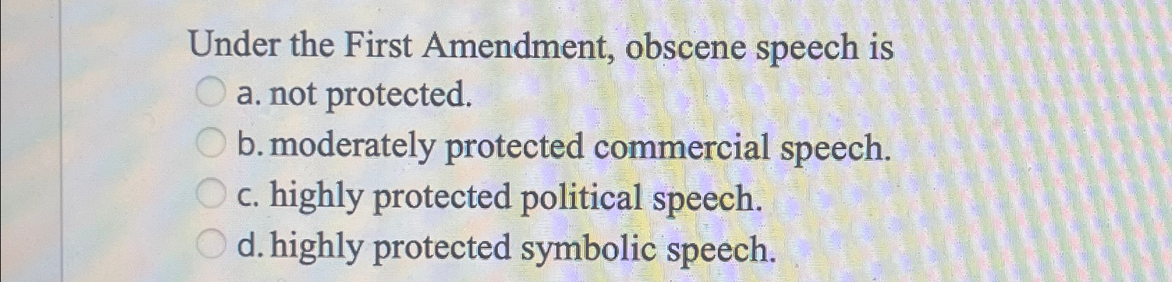  Under the First Amendment, obscene speech is a. not protected. b.