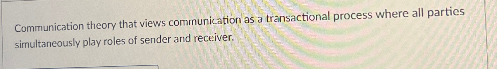  Communication theory that views communication as a transactional process where all