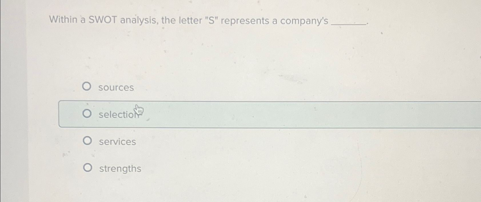  Within a SWOT analysis, the letter "S" represents a company's sources