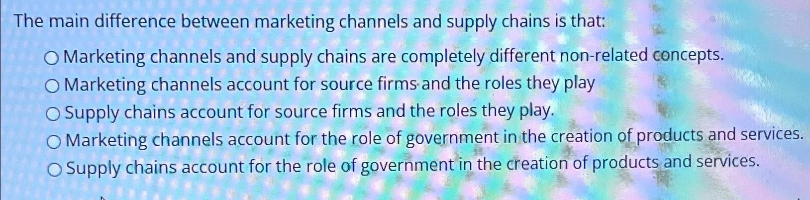  The main difference between marketing channels and supply chains is that: