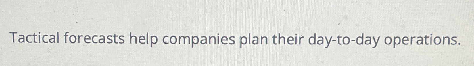  Tactical forecasts help companies plan their day-to-day operation. True or false