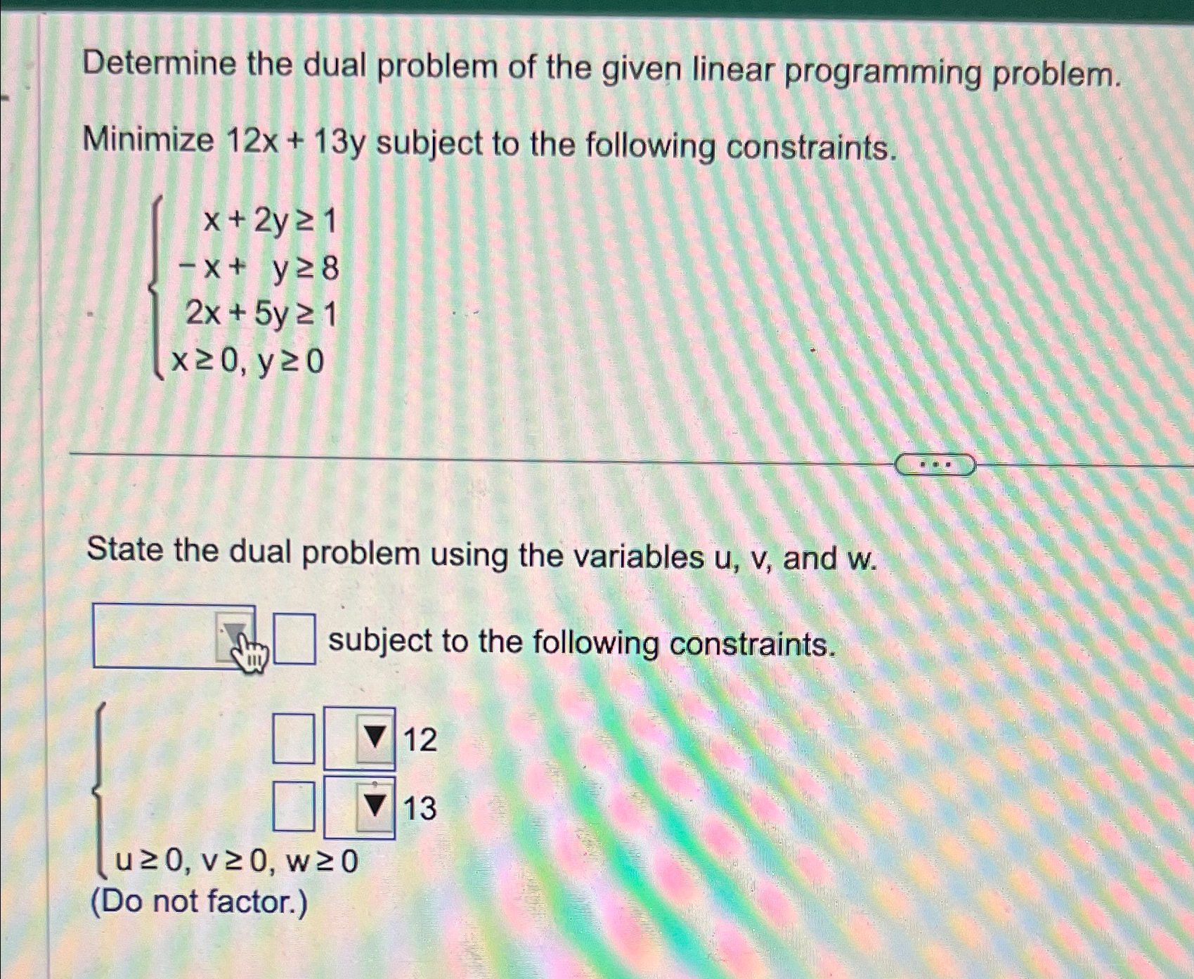  Determine the dual problem of the given linear programming problem. Minimize