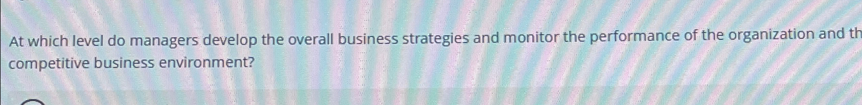 At which level do managers develop the overall business strategies and