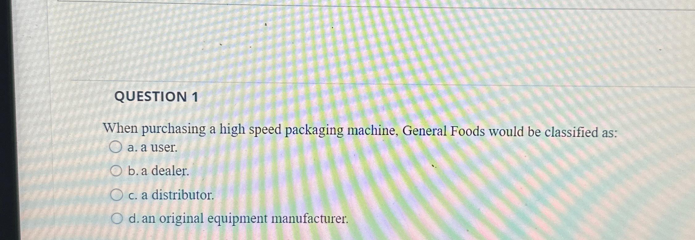  QUESTION 1 When purchasing a high speed packaging machine, General Foods