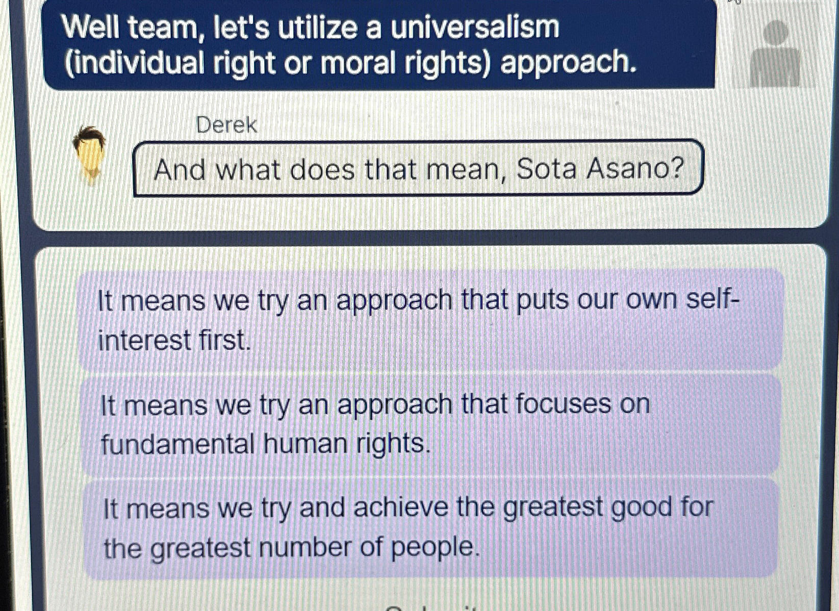  Well team, let's utilize a universalism (individual right or moral rights)