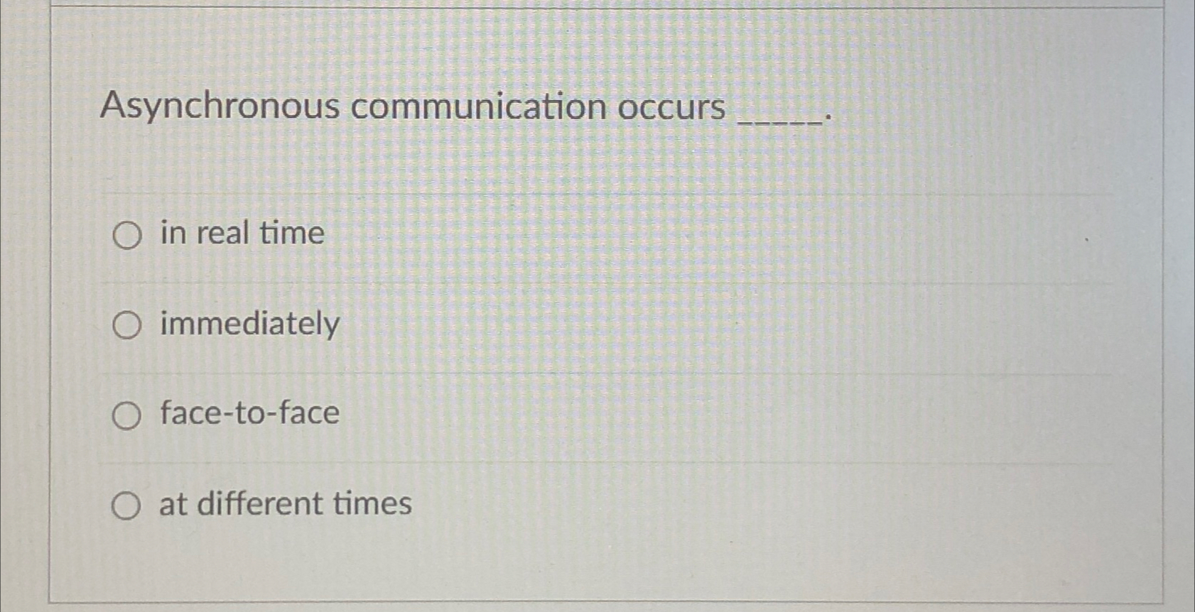  Asynchronous communication occurs in real time immediately face-to-face at different times