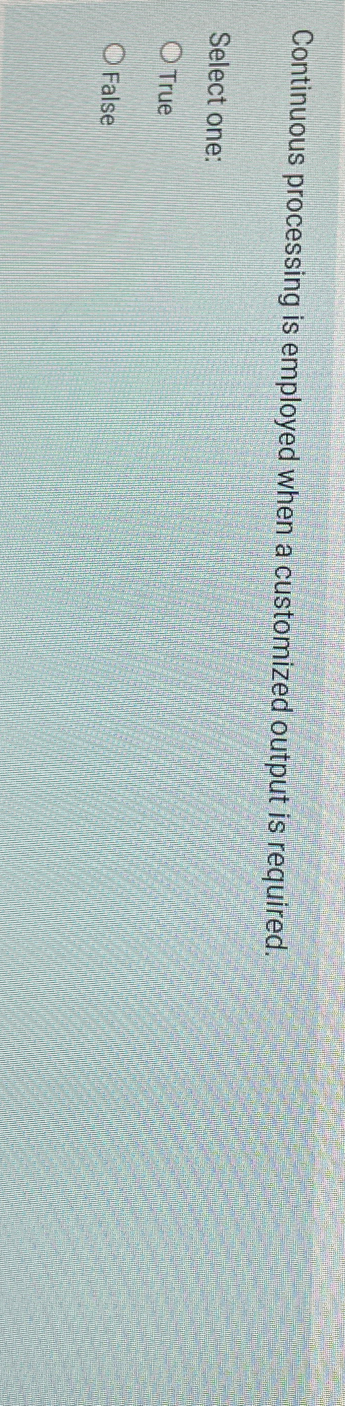  Continuous processing is employed when a customized output is required. Select