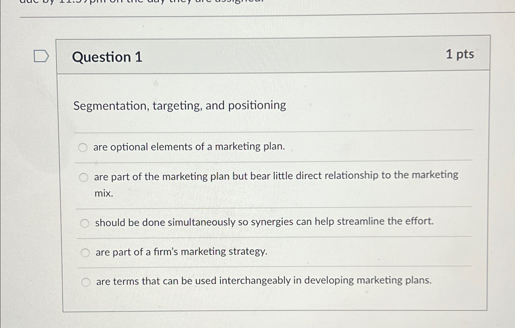  Question 1 1pts Segmentation, targeting, and positioning are optional elements of