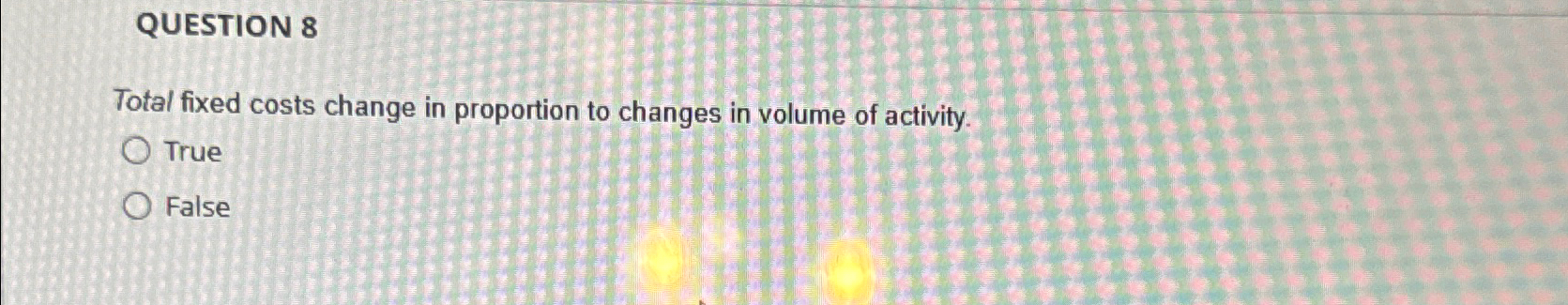  QUESTION 8 Total fixed costs change in proportion to changes in