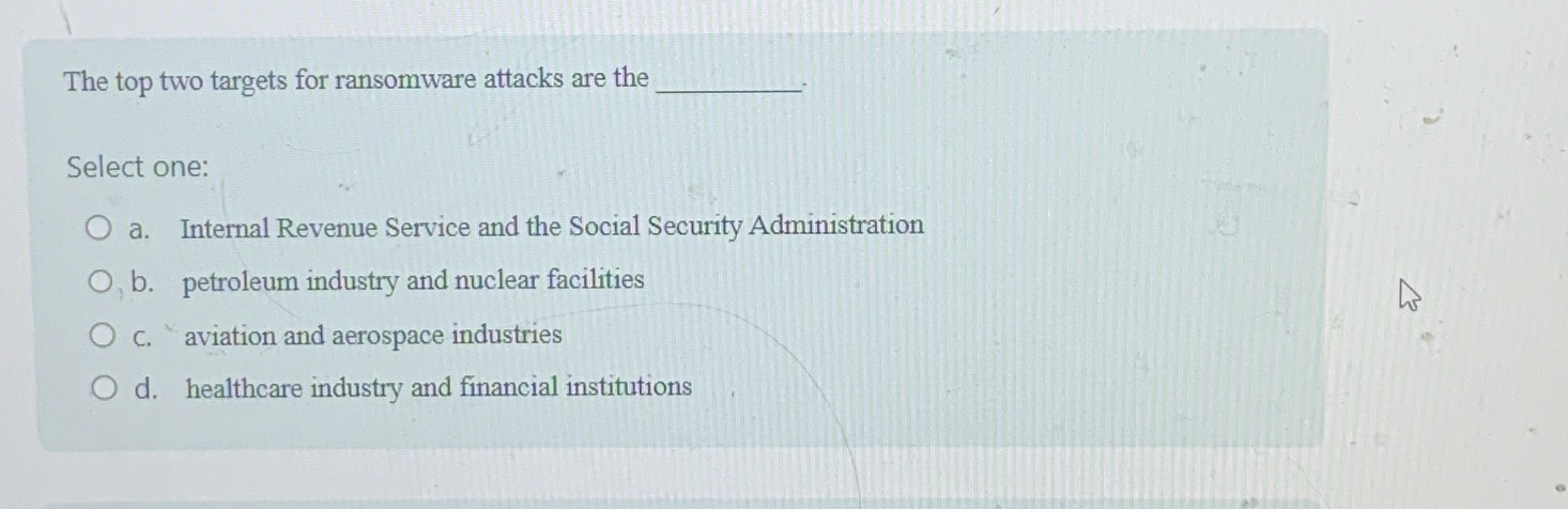  The top two targets for ransomware attacks are the Select one: