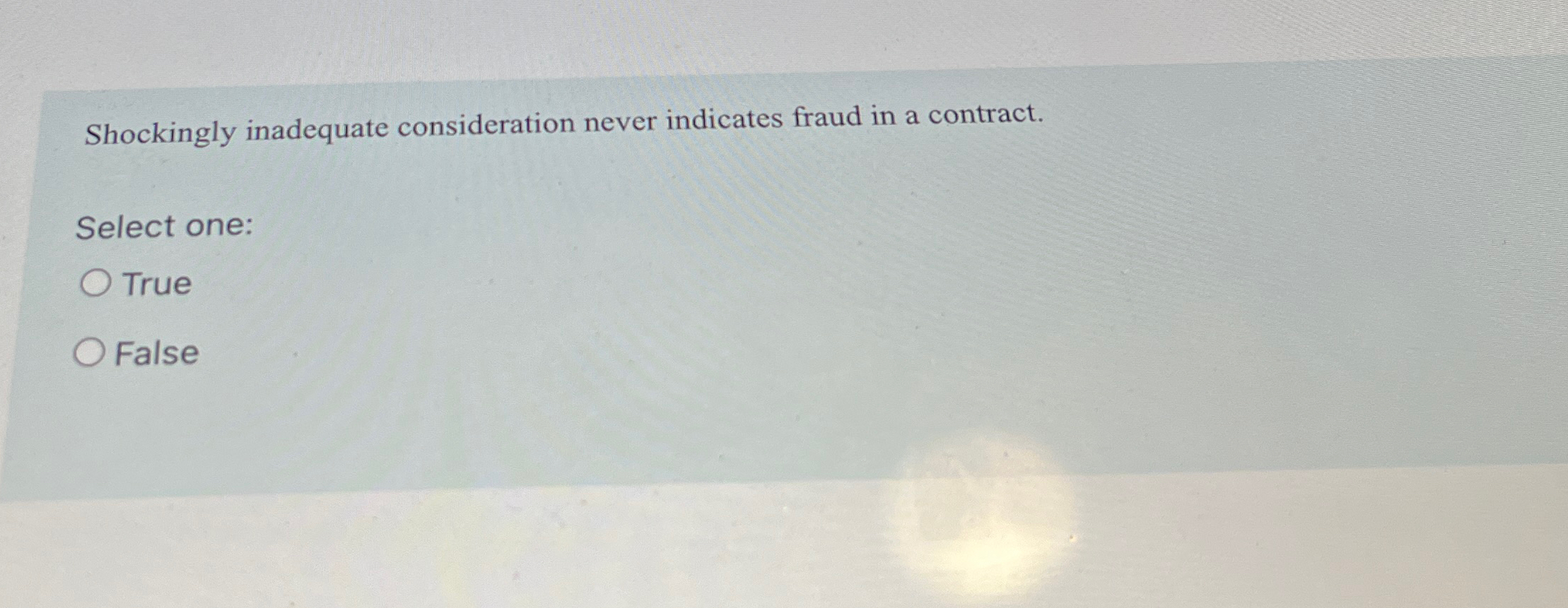  Shockingly inadequate consideration never indicates fraud in a contract. Select one: