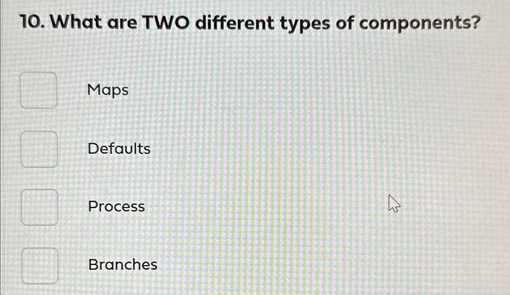  What are TWO different types of components? Maps Defaults Process Branches