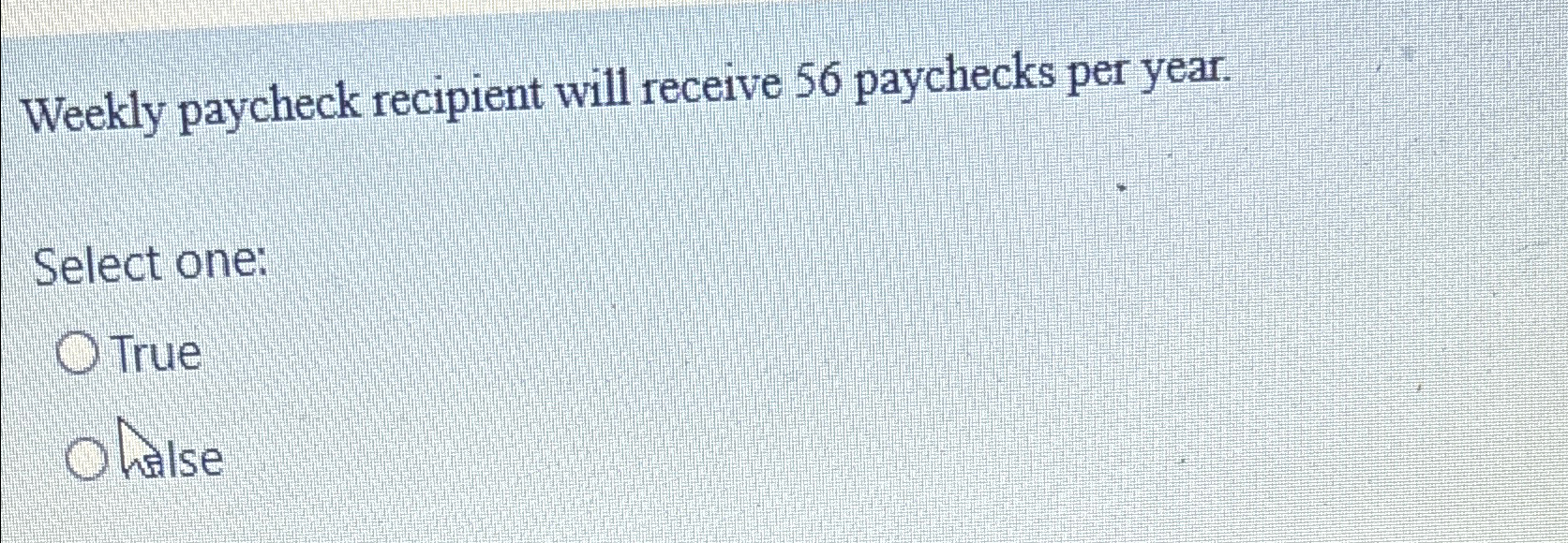  Weekly paycheck recipient will receive 56 paychecks per year. Select one: