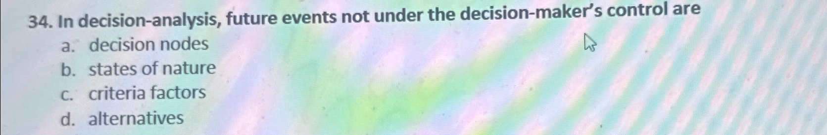  In decision-analysis, future events not under the decision-maker's control are a.