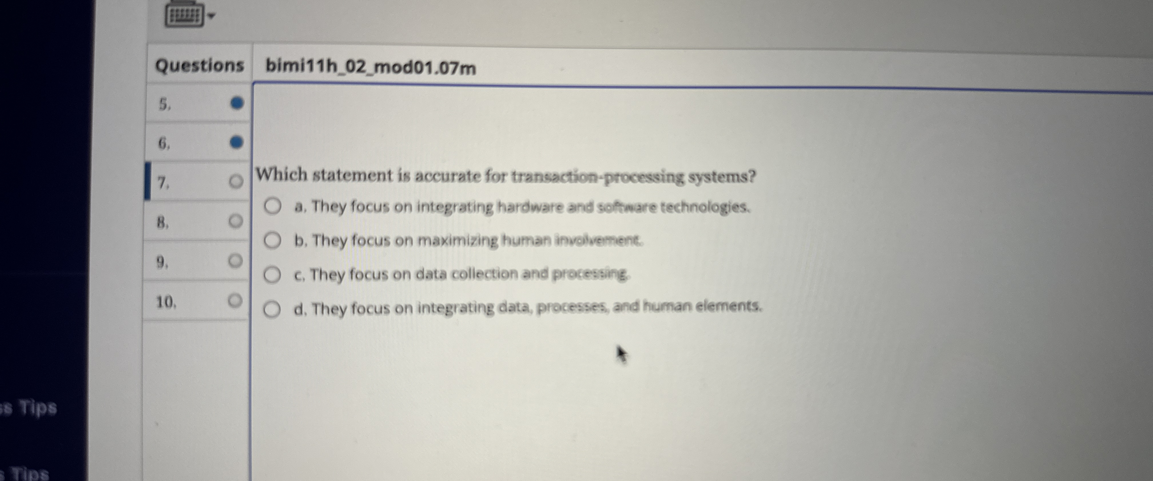 \table[[Questions bimi11h_02_mod01.07m,],[5.,],[7.,Which statement is accurate for transaction-processing systems?]] a. They focus