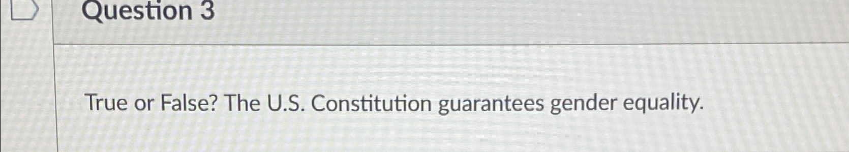  Question 3 True or False? The U.S. Constitution guarantees gender equality.