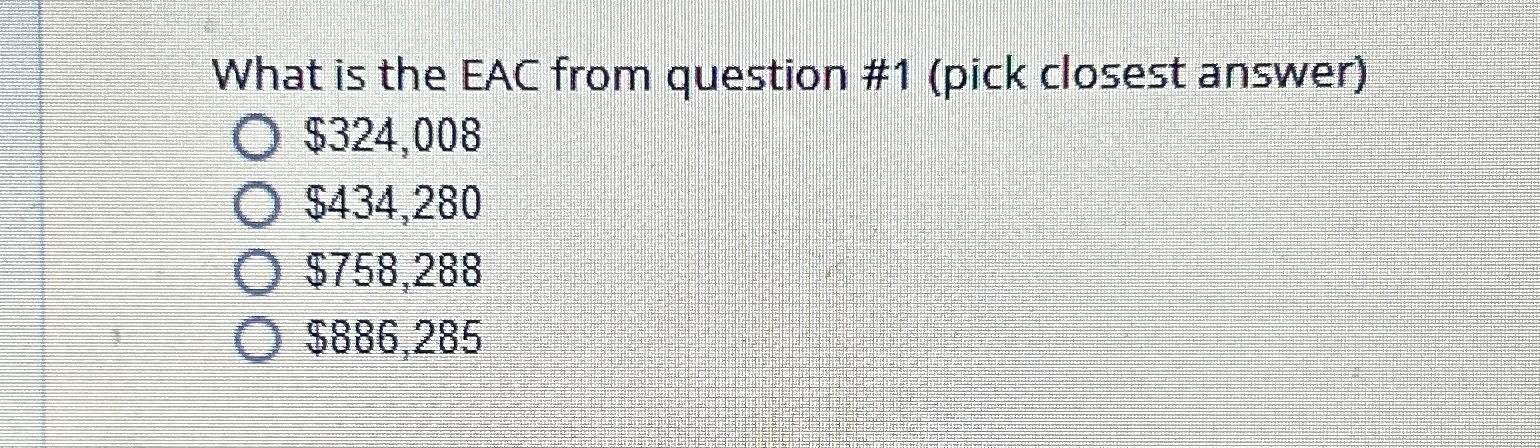  What is the EAC from question #1(pick closest answer) $324,008 $434,280