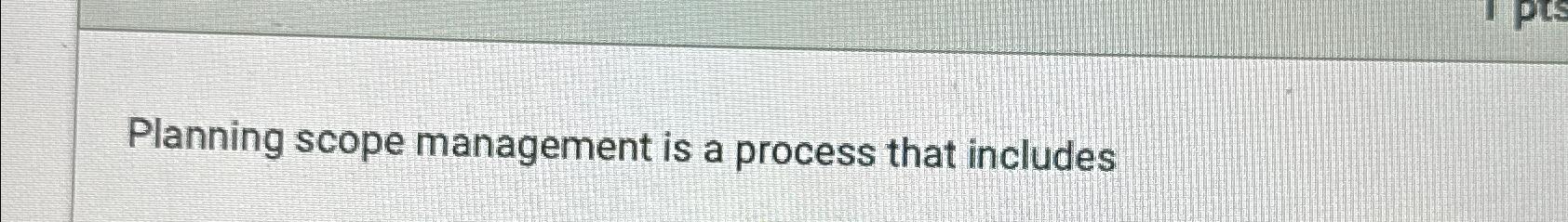  Planning scope management is a process that includes 