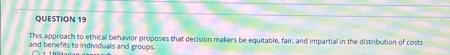  QUESTION 19 This approach to ethical behavior proposes that decision makers