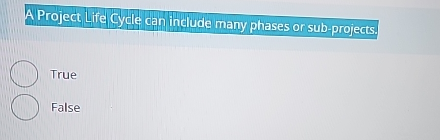  A Project Life gycle can include many phases or sub-projects. True