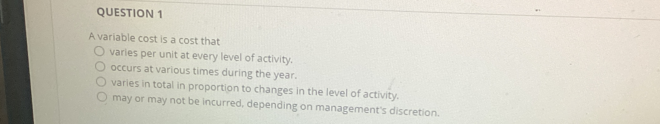  QUESTION 1 A variable cost is a cost that varies per