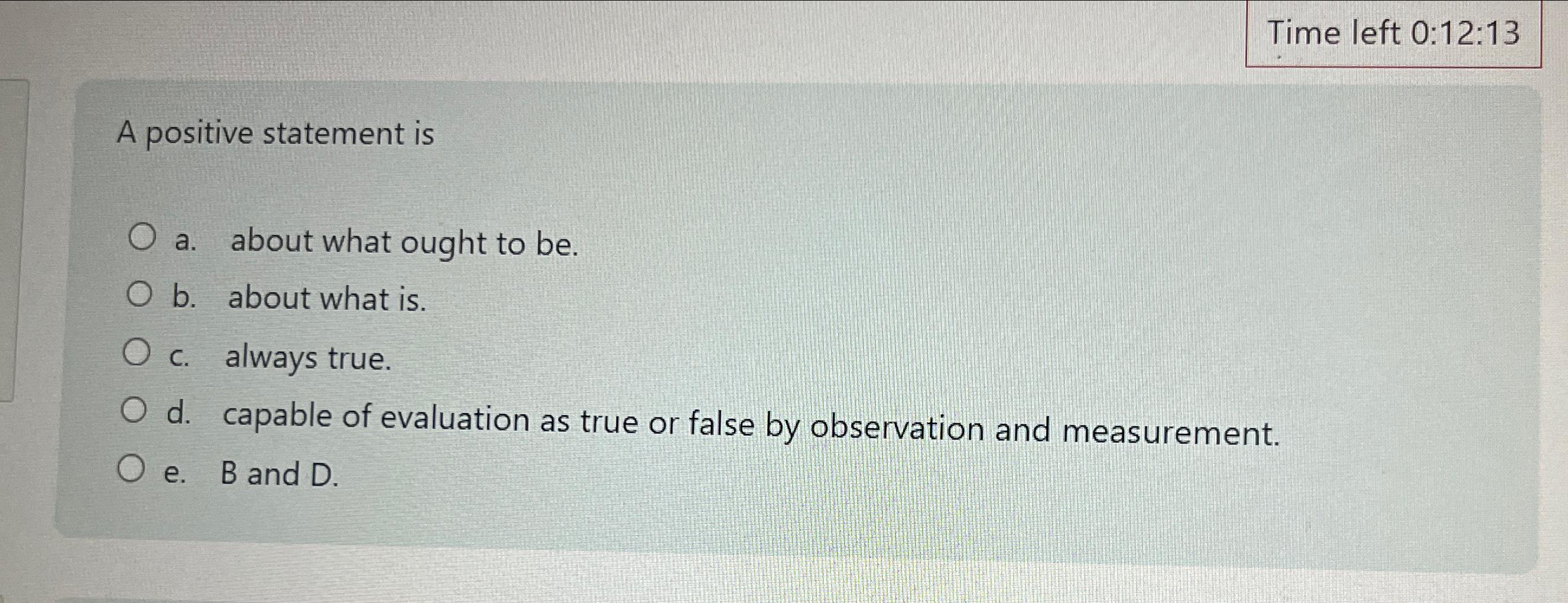  Time left 0:12:13 A positive statement is a. about what ought