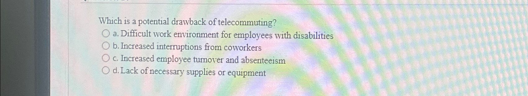  Which is a potential drawback of telecommuting? a. Difficult work environment