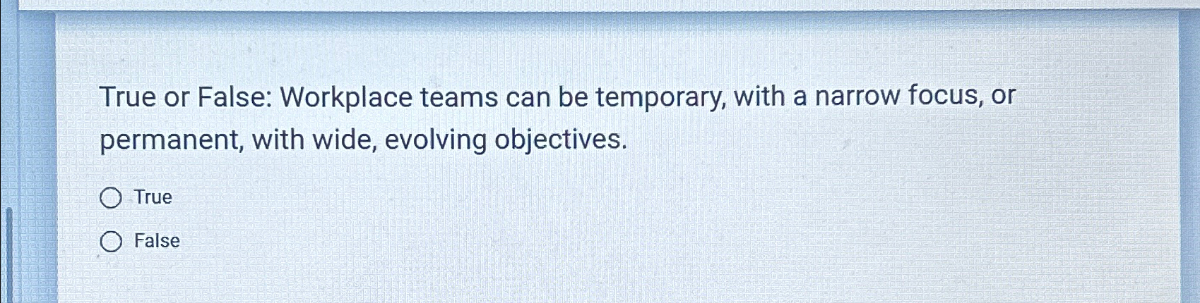  True or False: Workplace teams can be temporary, with a narrow