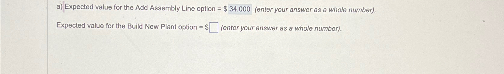  a) Expected value for the Add Assembly Line option =$34,000(enter your