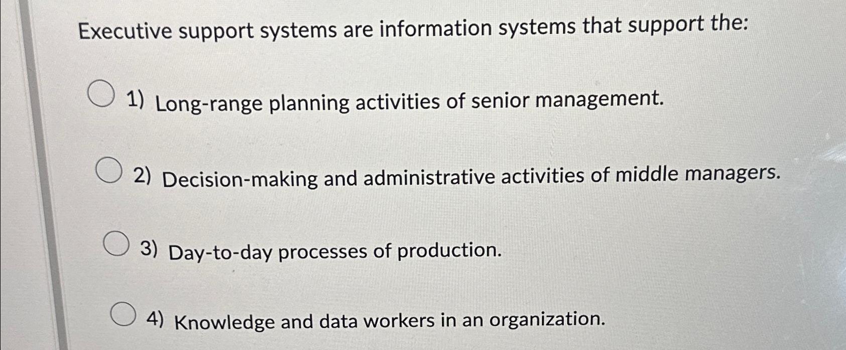  Executive support systems are information systems that support the: Long-range planning