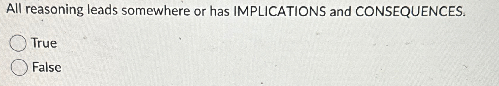  All reasoning leads somewhere or has IMPLICATIONS and CONSEQUENCES. True False