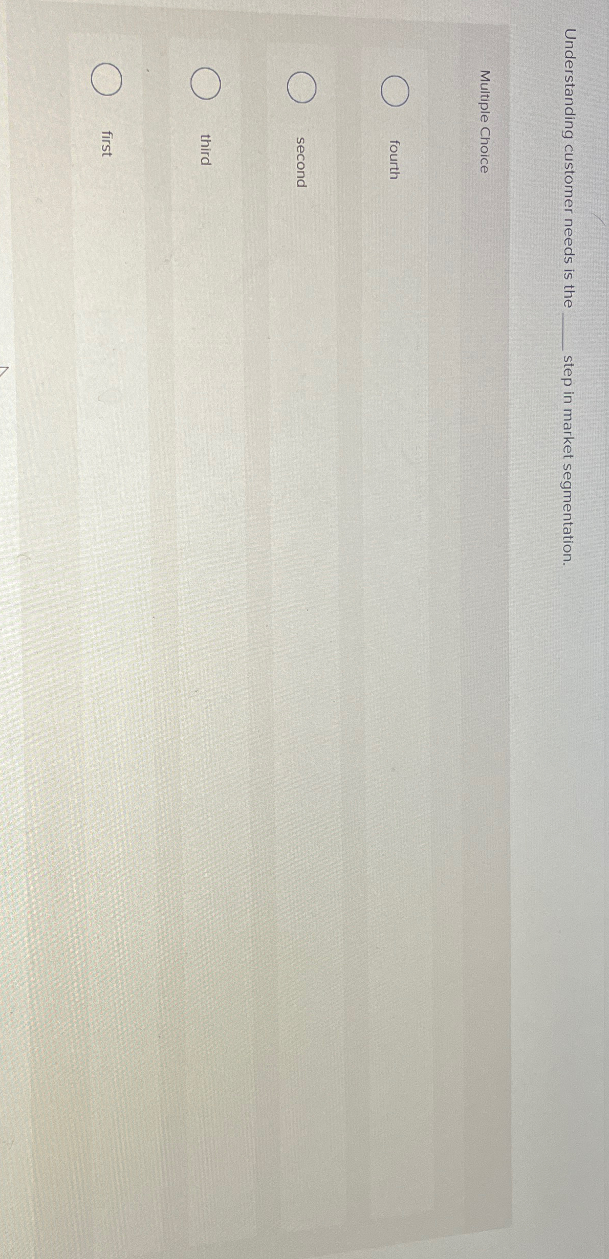  Understanding customer needs is the step in market segmentation. Multiple Choice