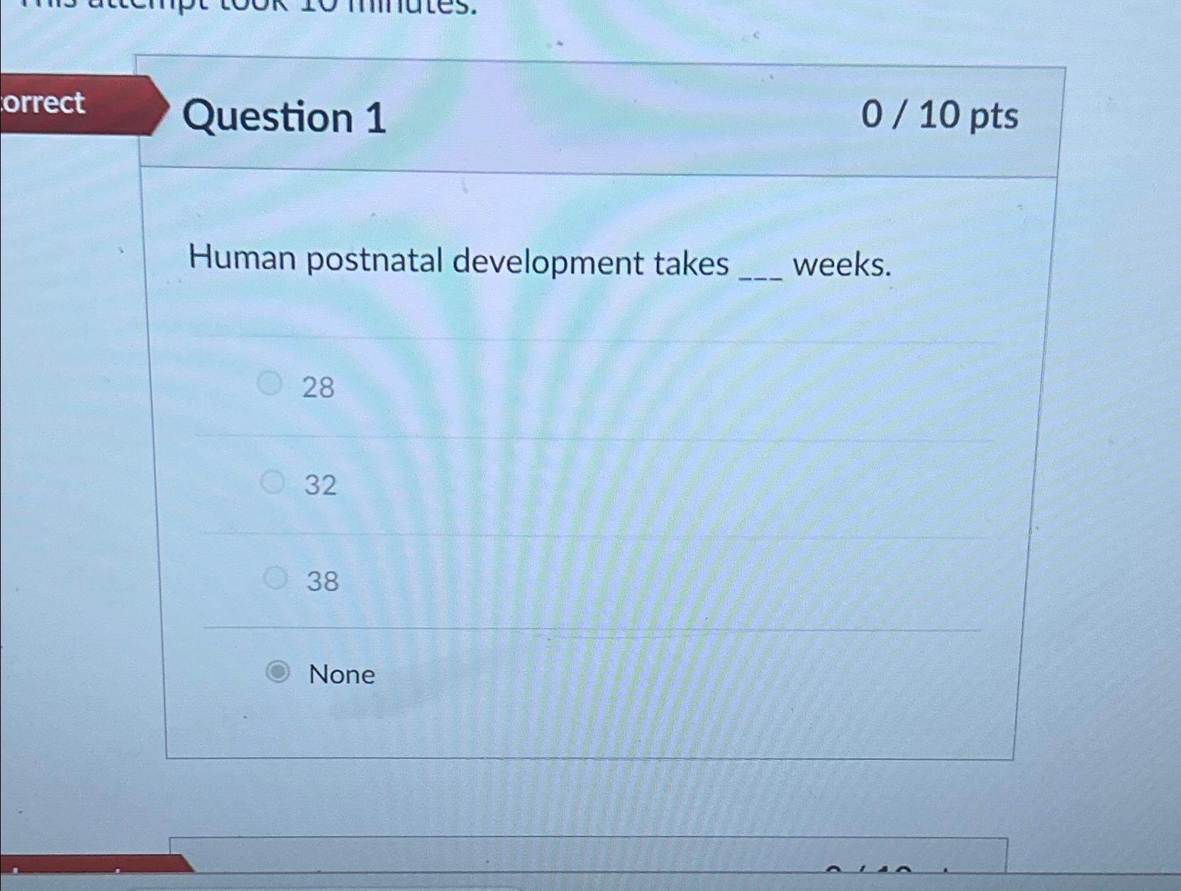  orrect Question 1 010 pts Human postnatal development takes weeks. 28
