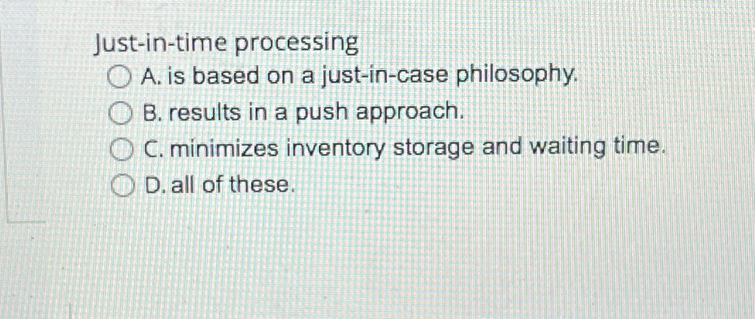  Just-in-time processing A. is based on a just-in-case philosophy. B. results