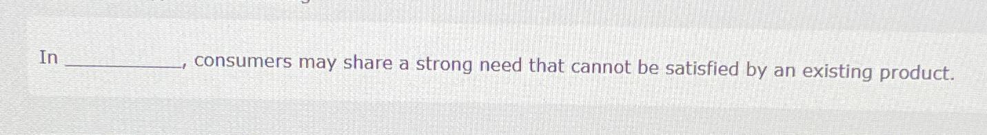  In ______,consumers may share a strong need that cannot be satisfied