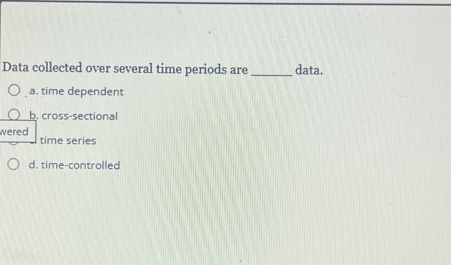  Data collected over several time periods are data. a. time dependent