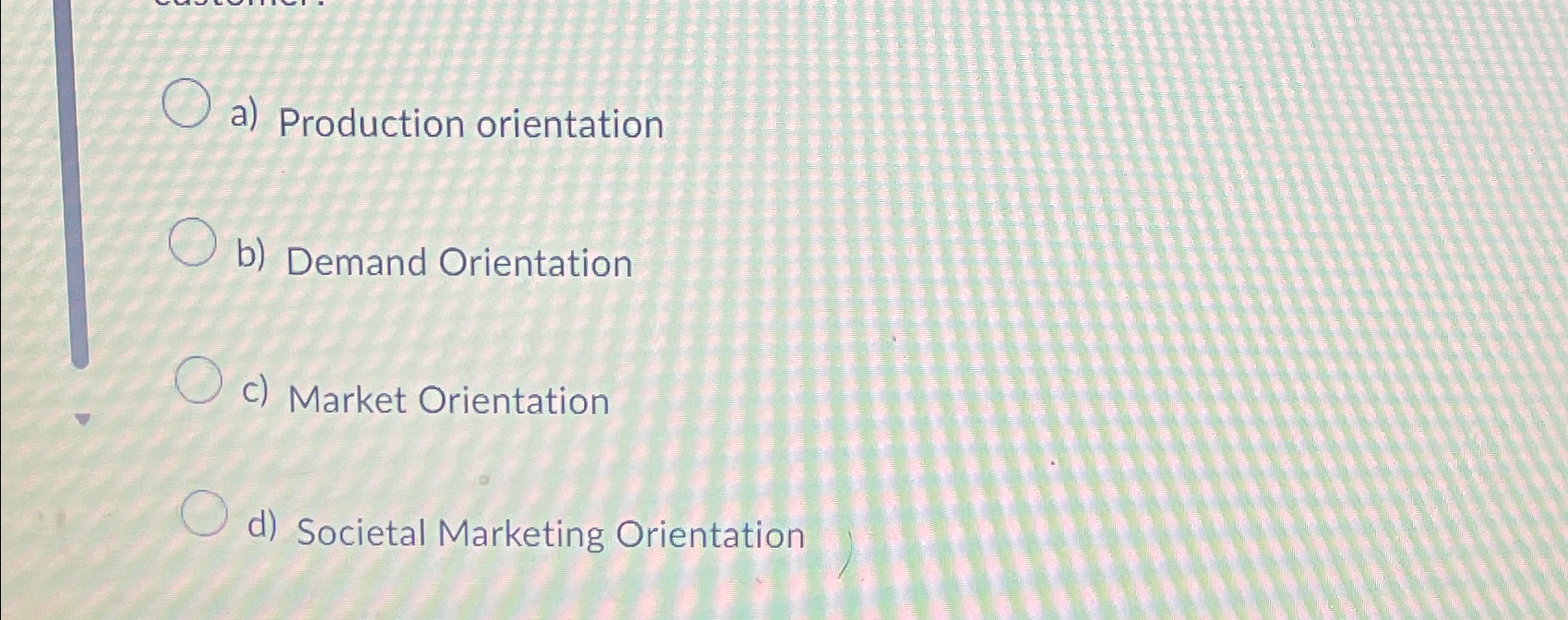  a) Production orientation b) Demand Orientation c) Market Orientation d) Societal