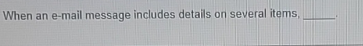  When an e-mail message includes details on several items, 