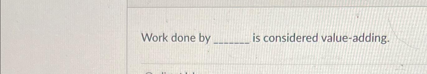  Work done by is considered value-adding. 