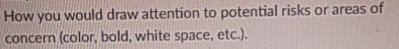  How you would draw attention to potential risks or areas of