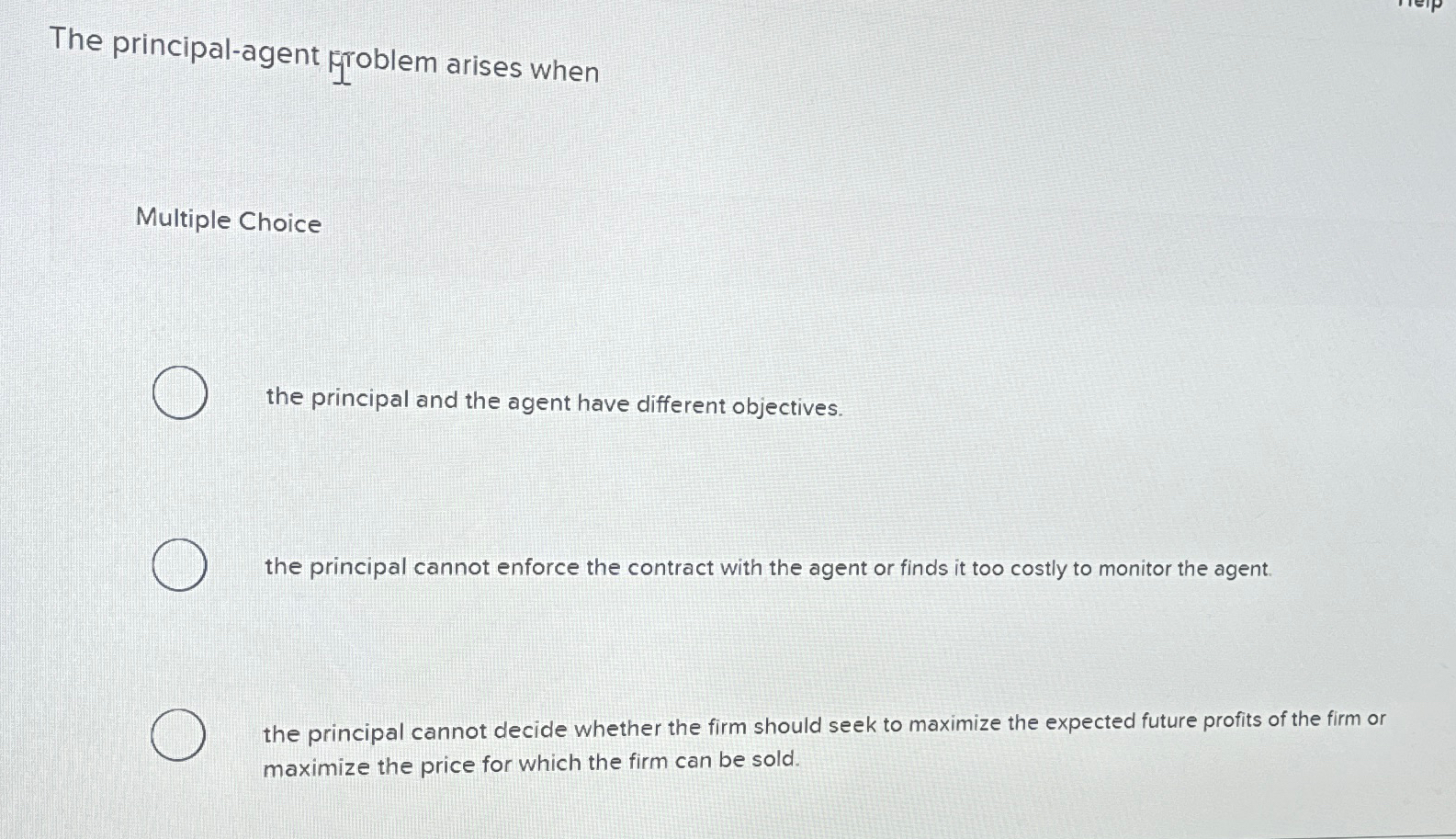  The principal-agent Frroblem arises when Multiple Choice the principal and the