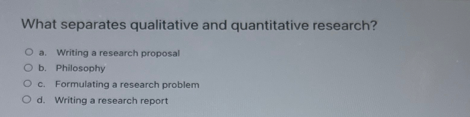  What separates qualitative and quantitative research? a. Writing a research proposal