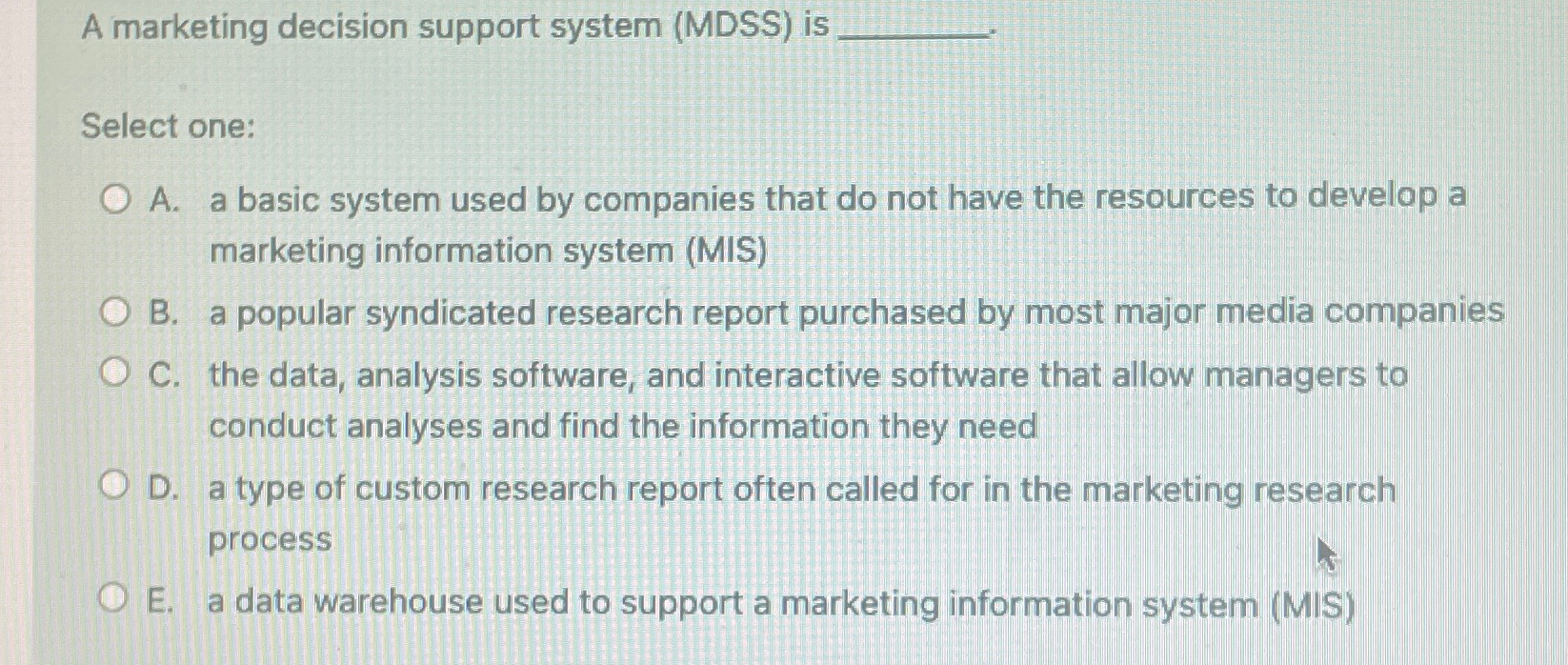  A marketing decision support system (MDSS) is Select one: A. a